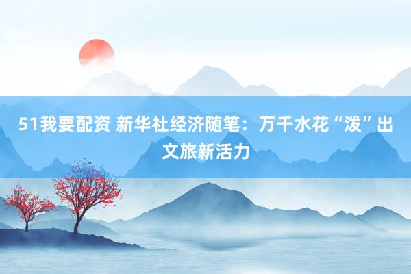 51我要配资 新华社经济随笔：万千水花“泼”出文旅新活力