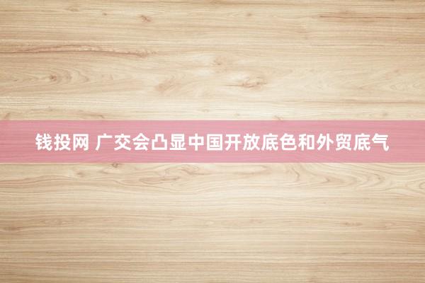 钱投网 广交会凸显中国开放底色和外贸底气