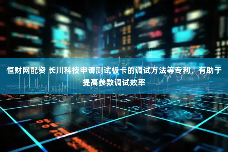 恒财网配资 长川科技申请测试板卡的调试方法等专利，有助于提高参数调试效率