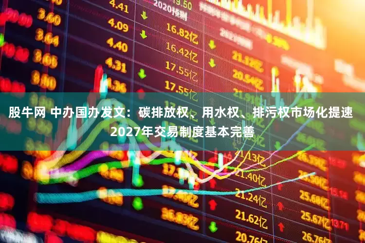 股牛网 中办国办发文：碳排放权、用水权、排污权市场化提速 2027年交易制度基本完善
