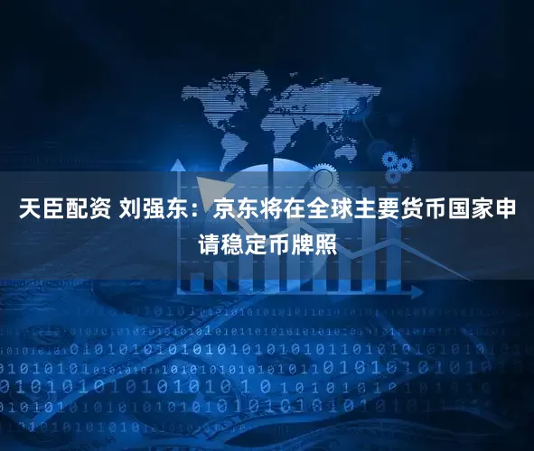 天臣配资 刘强东：京东将在全球主要货币国家申请稳定币牌照