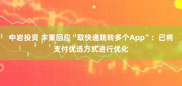 中岩投资 丰巢回应“取快递跳转多个App”：已将支付优选方式进行优化