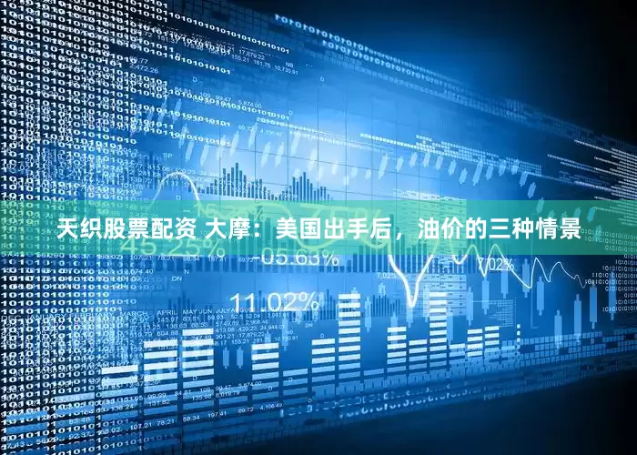 天织股票配资 大摩：美国出手后，油价的三种情景