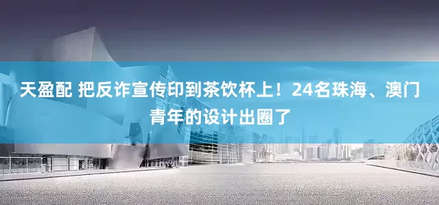 天盈配 把反诈宣传印到茶饮杯上！24名珠海、澳门青年的设计出圈了