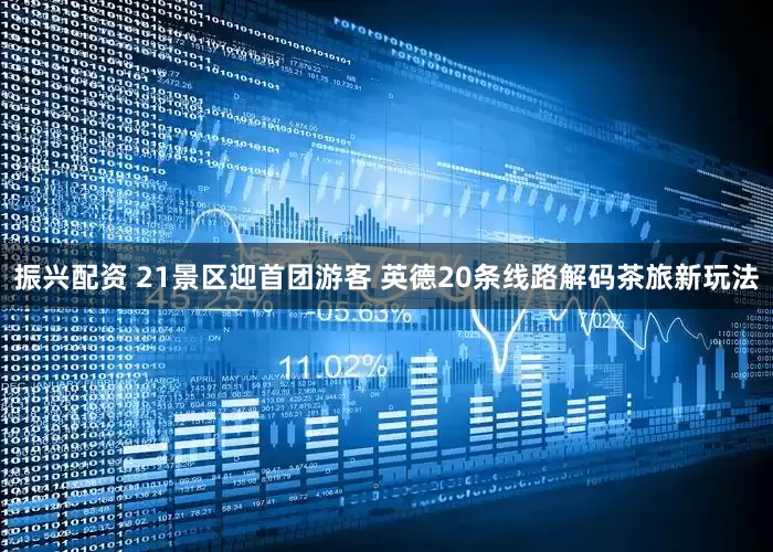 振兴配资 21景区迎首团游客 英德20条线路解码茶旅新玩法