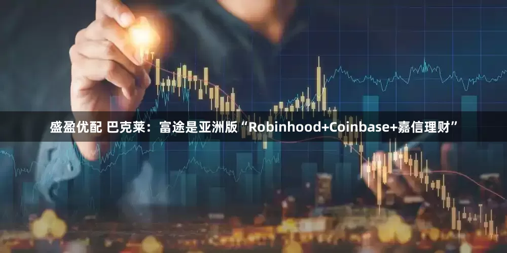 盛盈优配 巴克莱：富途是亚洲版“Robinhood+Coinbase+嘉信理财”