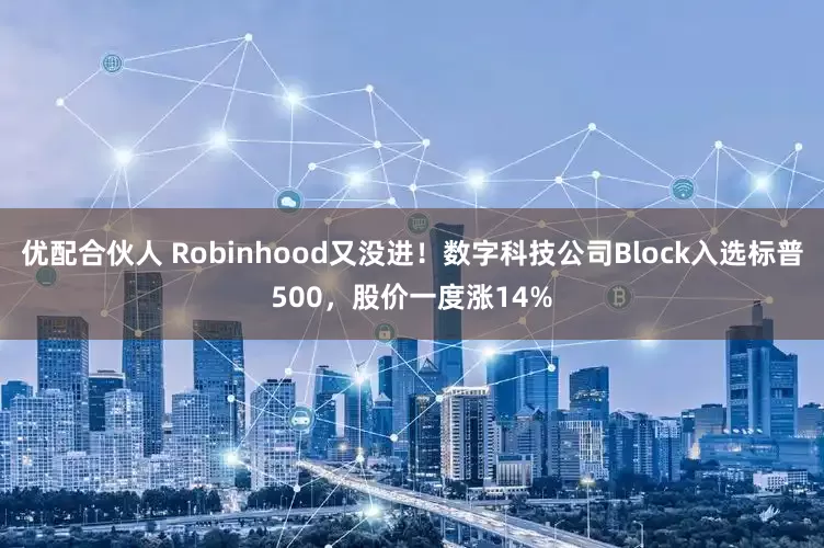 优配合伙人 Robinhood又没进！数字科技公司Block入选标普500，股价一度涨14%