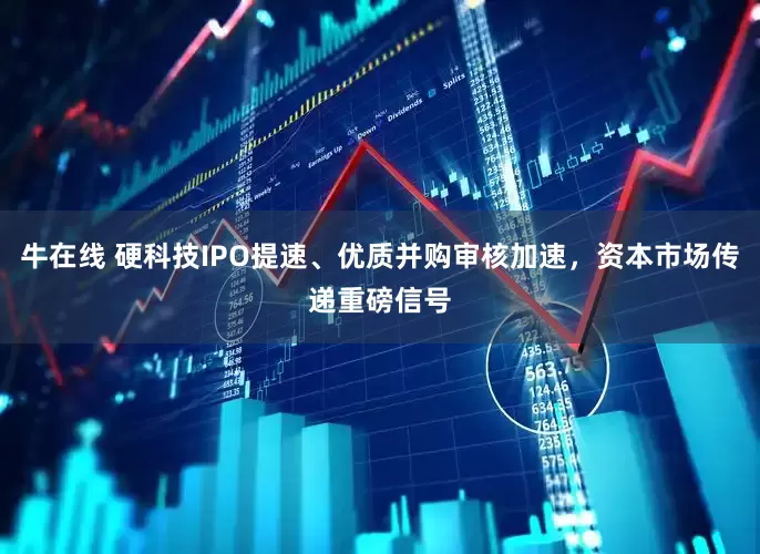 牛在线 硬科技IPO提速、优质并购审核加速，资本市场传递重磅信号