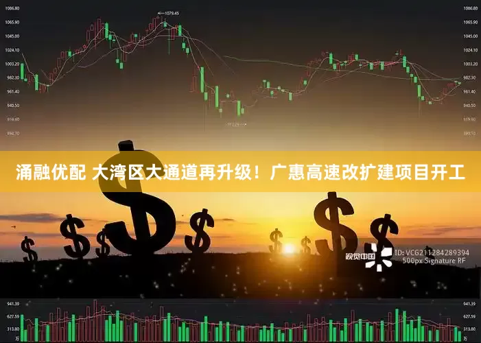 涌融优配 大湾区大通道再升级！广惠高速改扩建项目开工