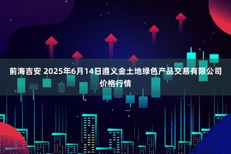 前海吉安 2025年6月14日遵义金土地绿色产品交易有限公司价格行情