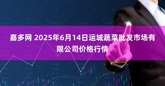 嘉多网 2025年6月14日运城蔬菜批发市场有限公司价格行情