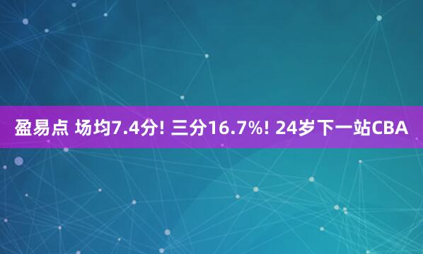 盈易点 场均7.4分! 三分16.7%! 24岁下一站CBA