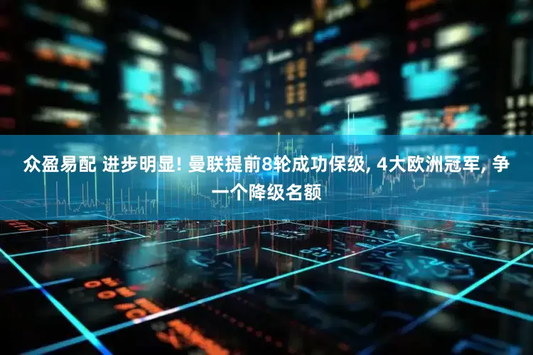 众盈易配 进步明显! 曼联提前8轮成功保级, 4大欧洲冠军, 争一个降级名额