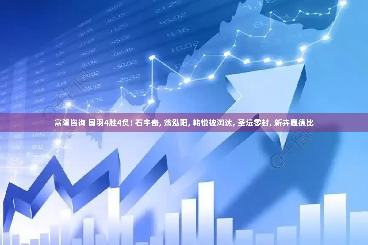 富隆咨询 国羽4胜4负! 石宇奇, 翁泓阳, 韩悦被淘汰, 圣坛零封, 新卉赢德比