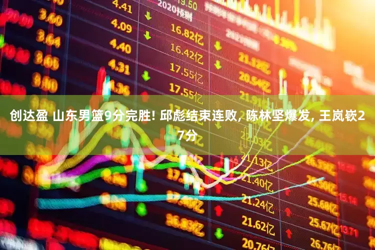 创达盈 山东男篮9分完胜! 邱彪结束连败, 陈林坚爆发, 王岚嵚27分